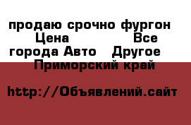 продаю срочно фургон  › Цена ­ 170 000 - Все города Авто » Другое   . Приморский край